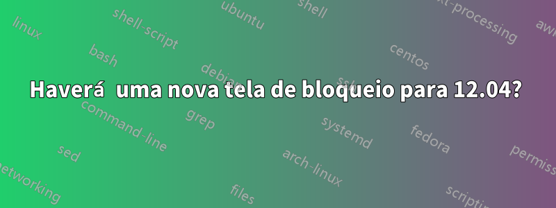 Haverá uma nova tela de bloqueio para 12.04?