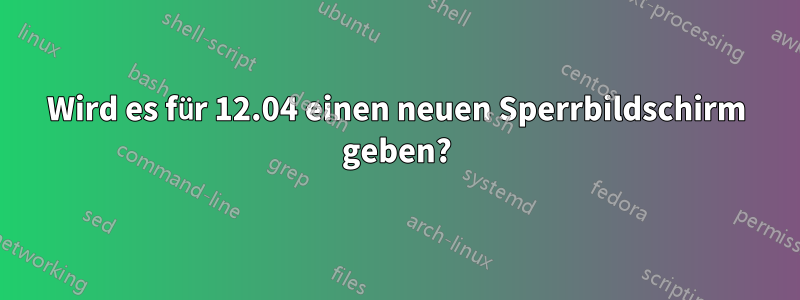 Wird es für 12.04 einen neuen Sperrbildschirm geben?
