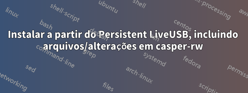 Instalar a partir do Persistent LiveUSB, incluindo arquivos/alterações em casper-rw