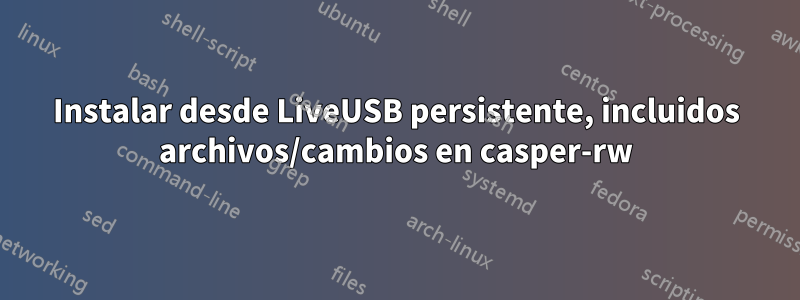 Instalar desde LiveUSB persistente, incluidos archivos/cambios en casper-rw