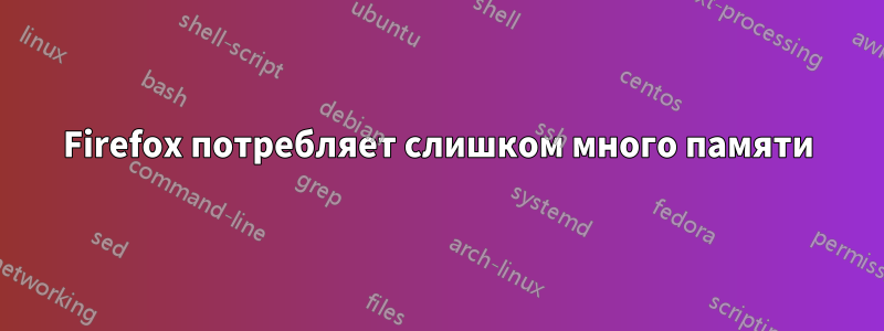 Firefox потребляет слишком много памяти