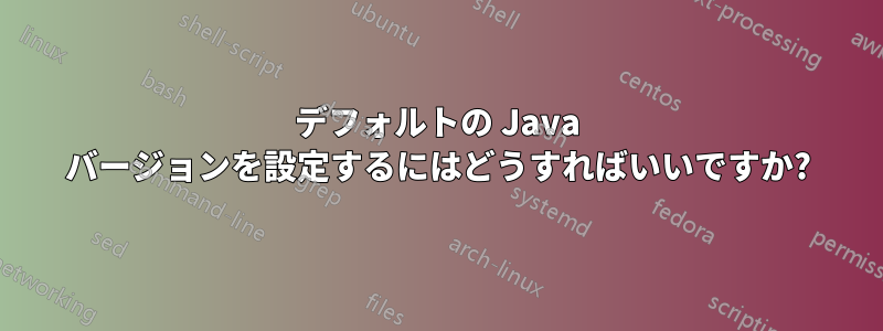 デフォルトの Java バージョンを設定するにはどうすればいいですか?