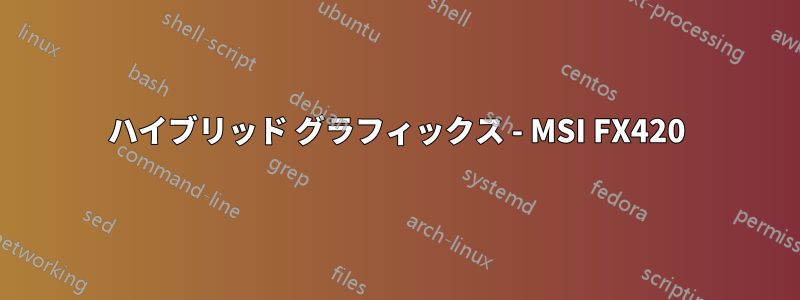 ハイブリッド グラフィックス - MSI FX420