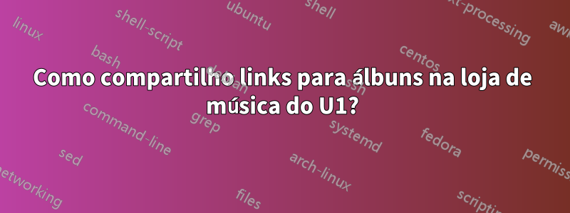Como compartilho links para álbuns na loja de música do U1?