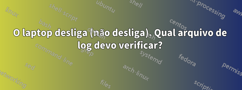 O laptop desliga (não desliga). Qual arquivo de log devo verificar?