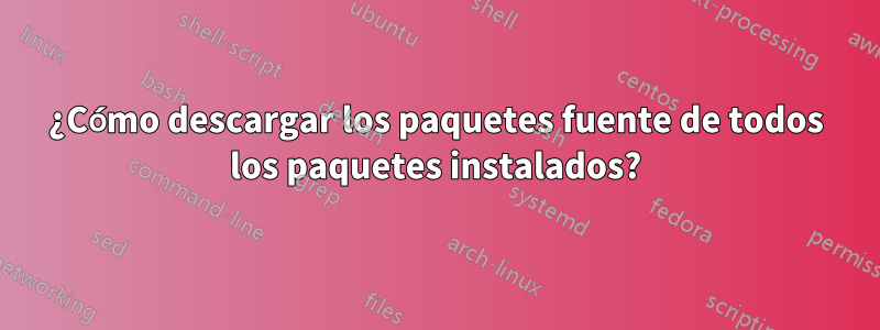 ¿Cómo descargar los paquetes fuente de todos los paquetes instalados?