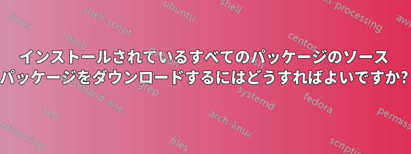 インストールされているすべてのパッケージのソース パッケージをダウンロードするにはどうすればよいですか?