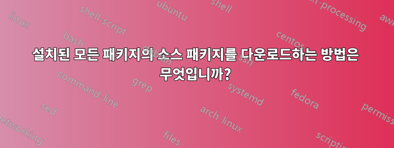 설치된 모든 패키지의 소스 패키지를 다운로드하는 방법은 무엇입니까?