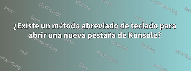 ¿Existe un método abreviado de teclado para abrir una nueva pestaña de Konsole?