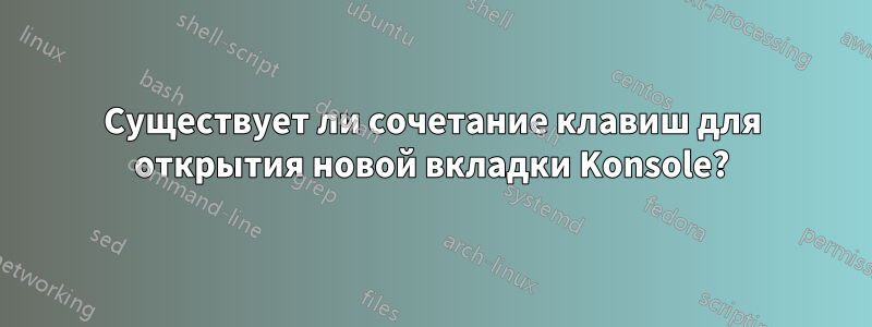 Существует ли сочетание клавиш для открытия новой вкладки Konsole?