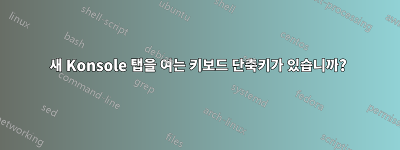 새 Konsole 탭을 여는 키보드 단축키가 있습니까?