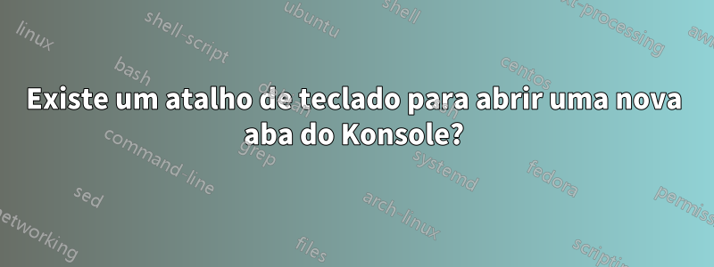 Existe um atalho de teclado para abrir uma nova aba do Konsole?