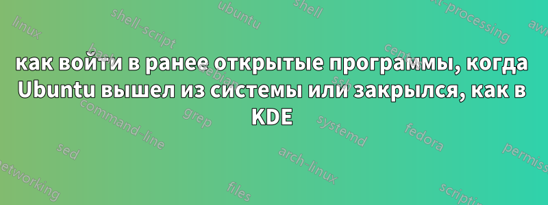 как войти в ранее открытые программы, когда Ubuntu вышел из системы или закрылся, как в KDE