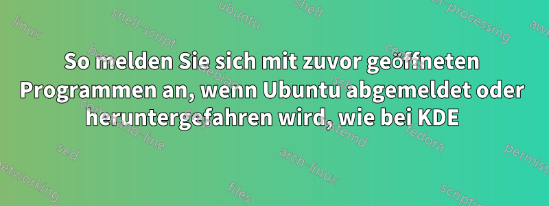 So melden Sie sich mit zuvor geöffneten Programmen an, wenn Ubuntu abgemeldet oder heruntergefahren wird, wie bei KDE