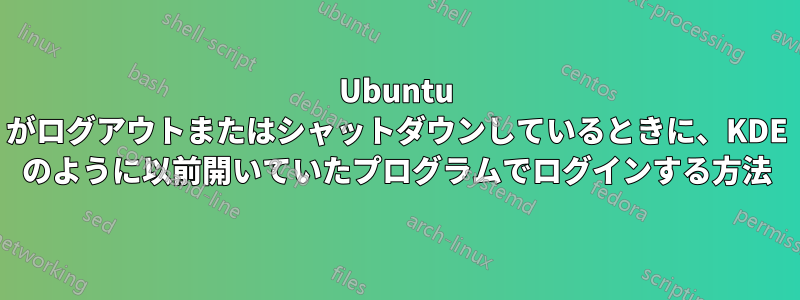Ubuntu がログアウトまたはシャットダウンしているときに、KDE ​​のように以前開いていたプログラムでログインする方法