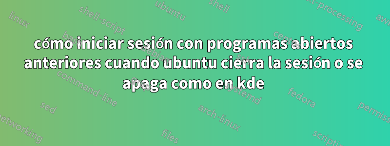 cómo iniciar sesión con programas abiertos anteriores cuando ubuntu cierra la sesión o se apaga como en kde