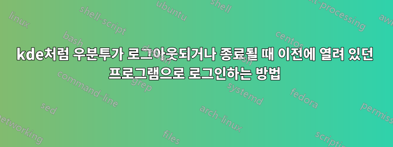 kde처럼 우분투가 로그아웃되거나 종료될 때 이전에 열려 있던 프로그램으로 로그인하는 방법