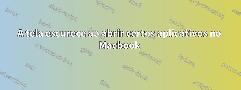 A tela escurece ao abrir certos aplicativos no Macbook