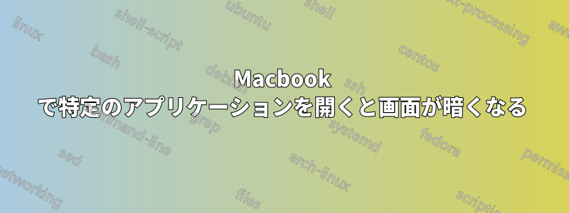 Macbook で特定のアプリケーションを開くと画面が暗くなる