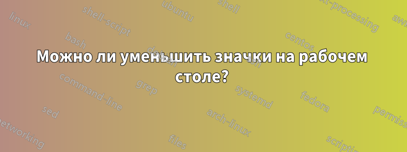 Можно ли уменьшить значки на рабочем столе?