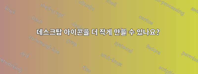 데스크탑 아이콘을 더 작게 만들 수 있나요?