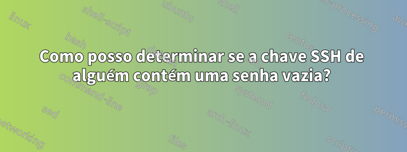 Como posso determinar se a chave SSH de alguém contém uma senha vazia?