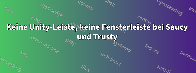 Keine Unity-Leiste, keine Fensterleiste bei Saucy und Trusty