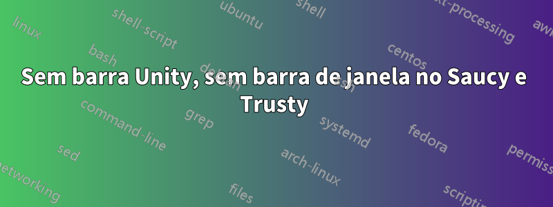 Sem barra Unity, sem barra de janela no Saucy e Trusty