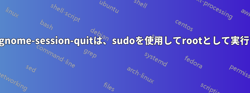 ログアウトするためのgnome-session-quitは、sudoを使用してrootとして実行すると機能しません。