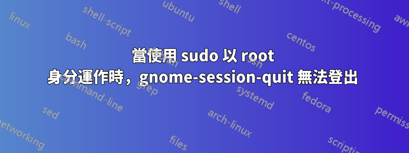 當使用 sudo 以 root 身分運作時，gnome-session-quit 無法登出