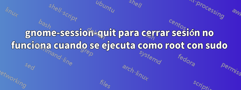 gnome-session-quit para cerrar sesión no funciona cuando se ejecuta como root con sudo