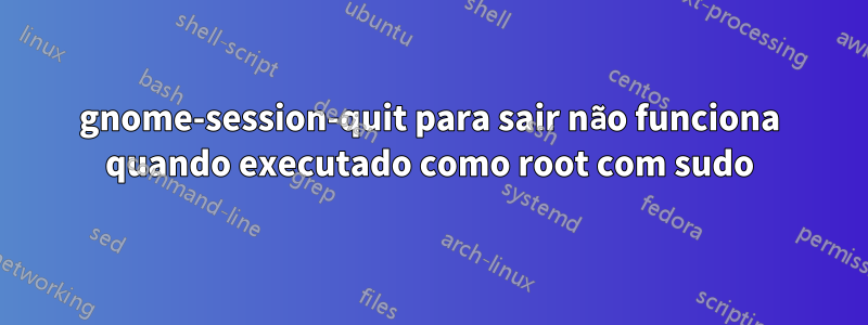gnome-session-quit para sair não funciona quando executado como root com sudo