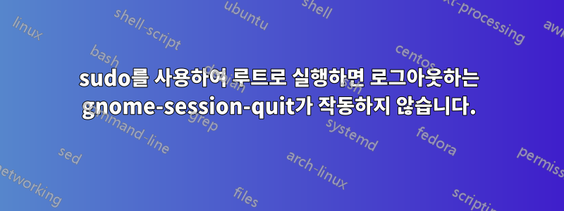 sudo를 사용하여 루트로 실행하면 로그아웃하는 gnome-session-quit가 작동하지 않습니다.