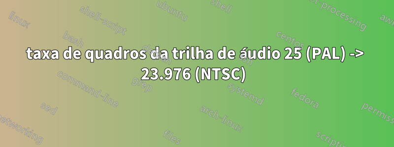 taxa de quadros da trilha de áudio 25 (PAL) -> 23.976 (NTSC) 