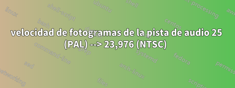velocidad de fotogramas de la pista de audio 25 (PAL) --> 23,976 (NTSC) 
