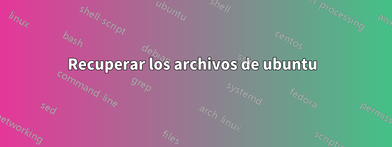 Recuperar los archivos de ubuntu 