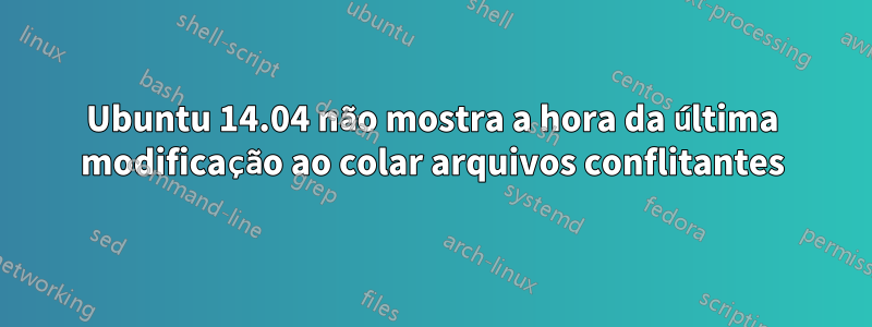 Ubuntu 14.04 não mostra a hora da última modificação ao colar arquivos conflitantes