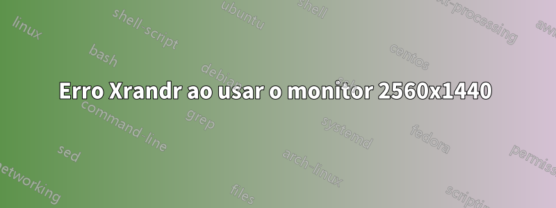 Erro Xrandr ao usar o monitor 2560x1440