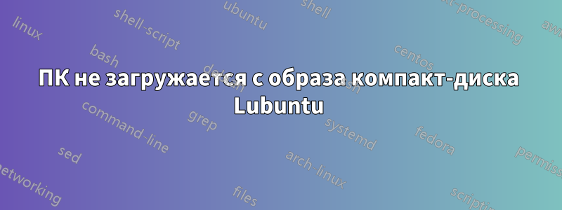 ПК не загружается с образа компакт-диска Lubuntu