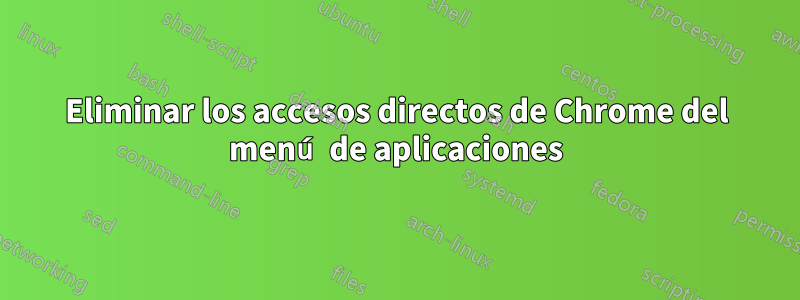 Eliminar los accesos directos de Chrome del menú de aplicaciones