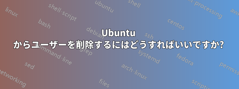 Ubuntu からユーザーを削除するにはどうすればいいですか?