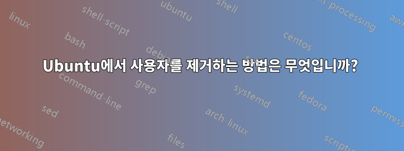 Ubuntu에서 사용자를 제거하는 방법은 무엇입니까?