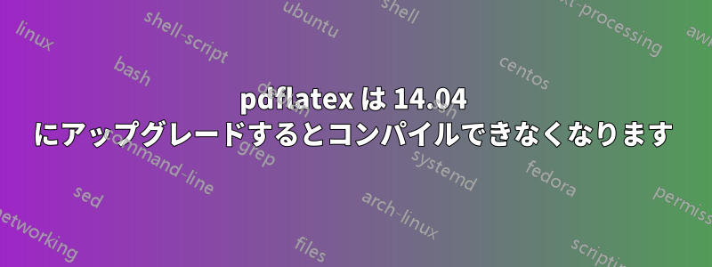 pdflatex は 14.04 にアップグレードするとコンパイルできなくなります