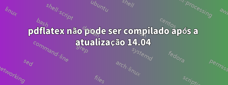pdflatex não pode ser compilado após a atualização 14.04