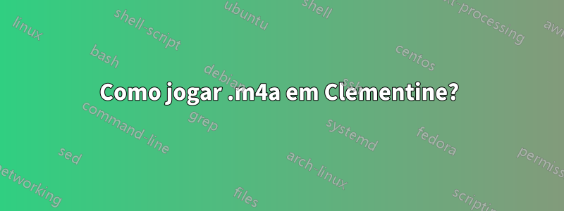 Como jogar .m4a em Clementine?