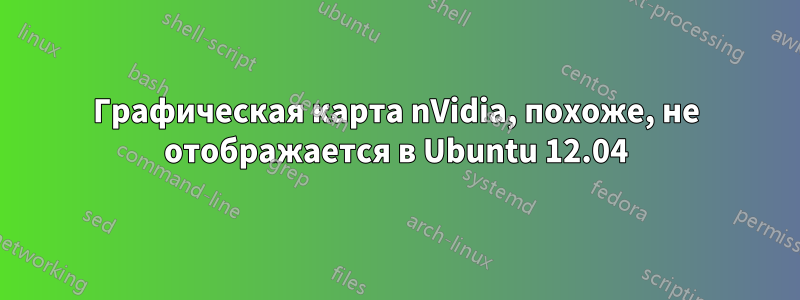 Графическая карта nVidia, похоже, не отображается в Ubuntu 12.04