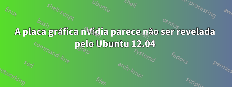 A placa gráfica nVidia parece não ser revelada pelo Ubuntu 12.04