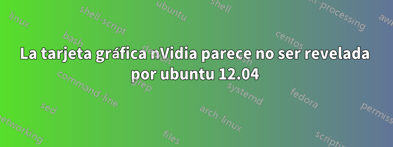 La tarjeta gráfica nVidia parece no ser revelada por ubuntu 12.04
