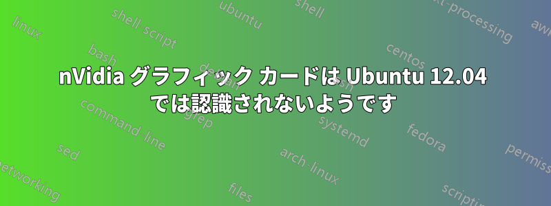 nVidia グラフィック カードは Ubuntu 12.04 では認識されないようです