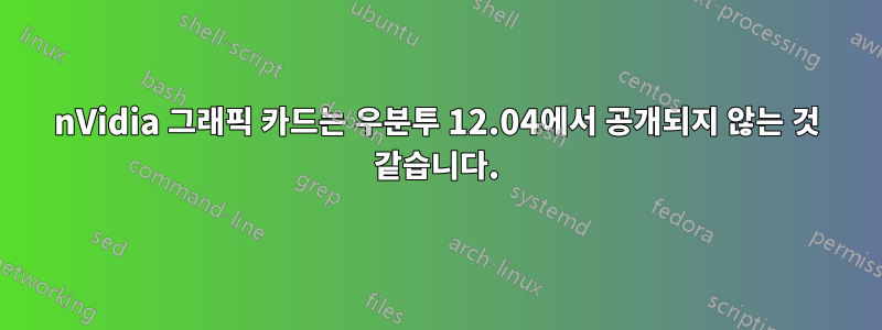 nVidia 그래픽 카드는 우분투 12.04에서 공개되지 않는 것 같습니다.